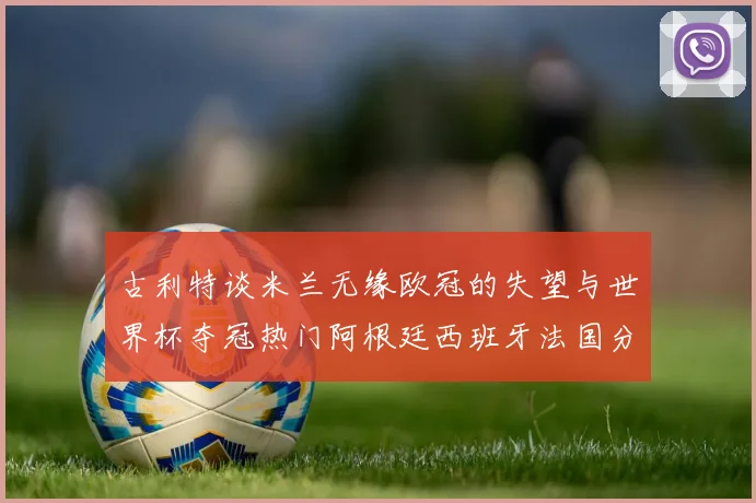 古利特谈米兰无缘欧冠的失望与世界杯夺冠热门阿根廷西班牙法国分析