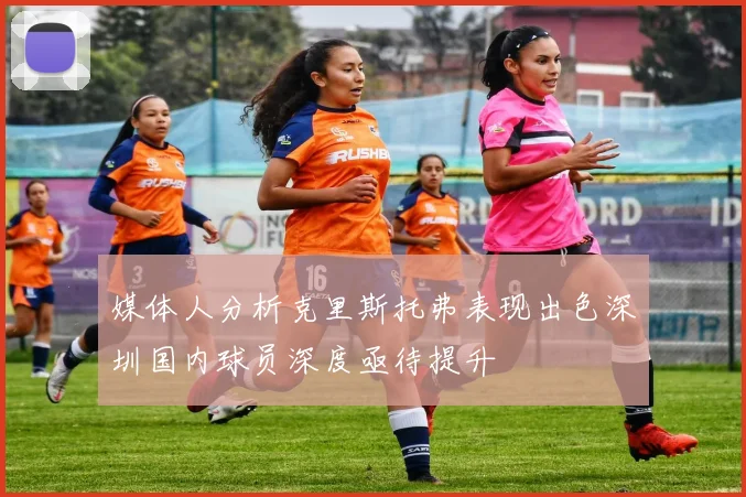 媒体人分析克里斯托弗表现出色深圳国内球员深度亟待提升