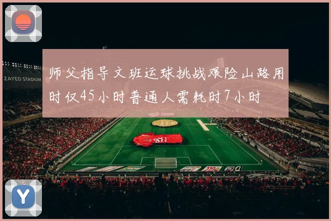师父指导文班运球挑战艰险山路用时仅45小时普通人需耗时7小时