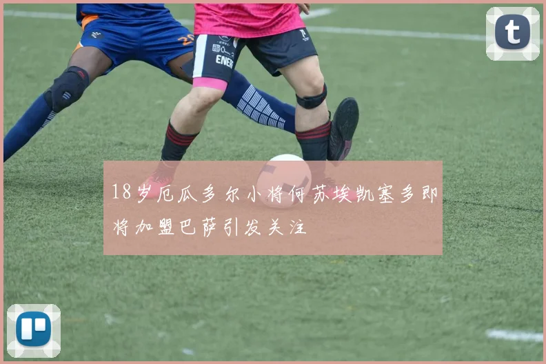 18岁厄瓜多尔小将何苏埃凯塞多即将加盟巴萨引发关注