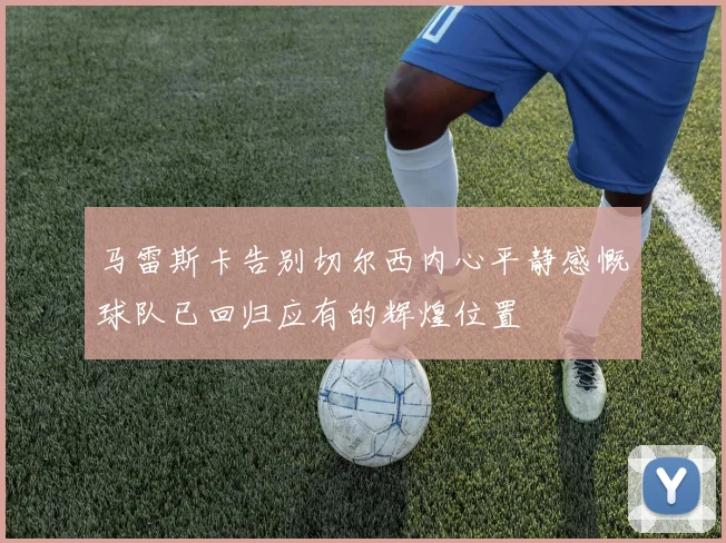 马雷斯卡告别切尔西内心平静感慨球队已回归应有的辉煌位置