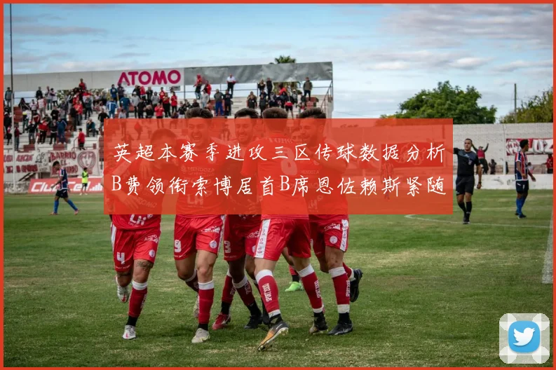英超本赛季进攻三区传球数据分析B费领衔索博居首B席恩佐赖斯紧随其后