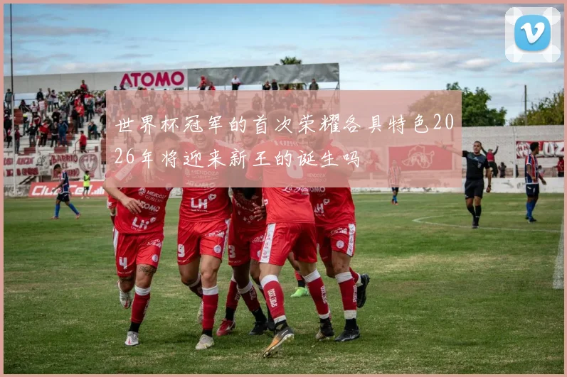 世界杯冠军的首次荣耀各具特色2026年将迎来新王的诞生吗