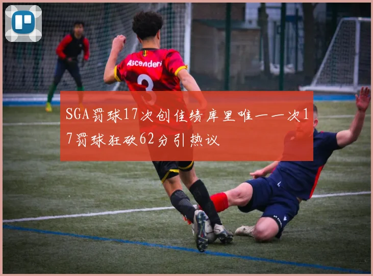 SGA罚球17次创佳绩库里唯一一次17罚球狂砍62分引热议