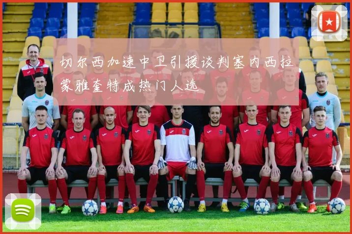 切尔西加速中卫引援谈判塞内西拉蒙雅奎特成热门人选