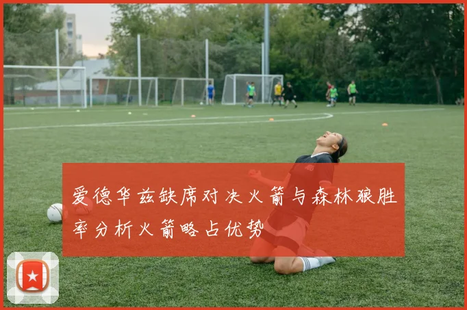 爱德华兹缺席对决火箭与森林狼胜率分析火箭略占优势
