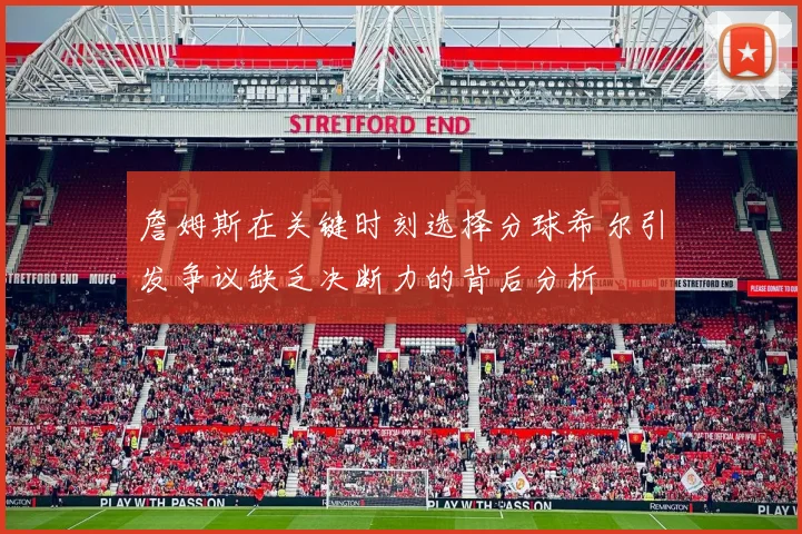 詹姆斯在关键时刻选择分球希尔引发争议缺乏决断力的背后分析