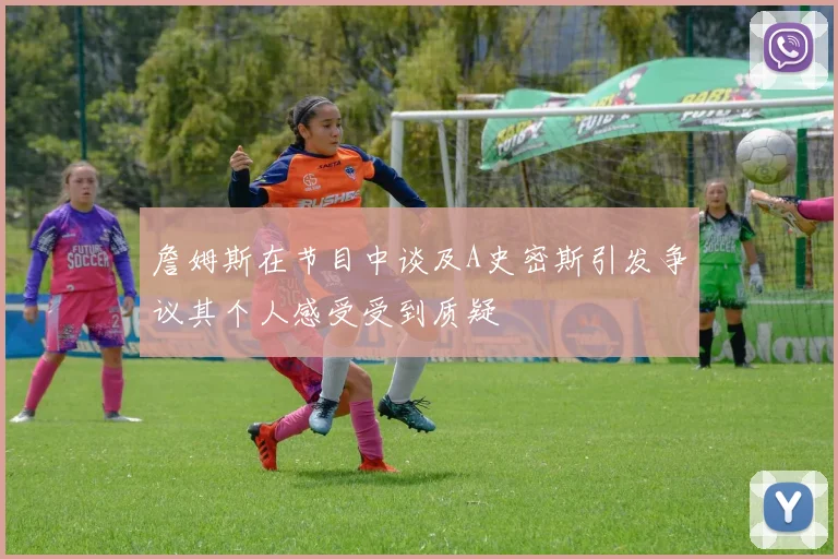 詹姆斯在节目中谈及A史密斯引发争议其个人感受受到质疑