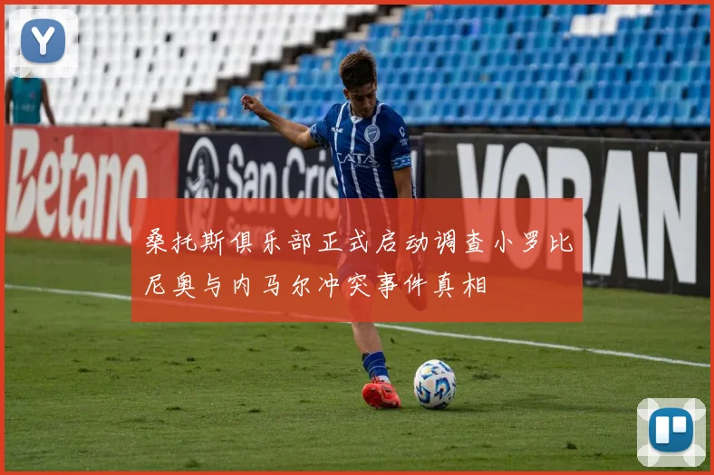 桑托斯俱乐部正式启动调查小罗比尼奥与内马尔冲突事件真相