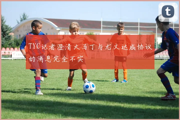 TYC记者澄清大马丁与尤文达成协议的消息完全不实