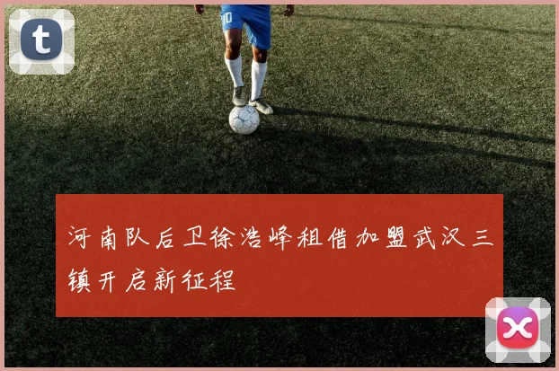 河南队后卫徐浩峰租借加盟武汉三镇开启新征程