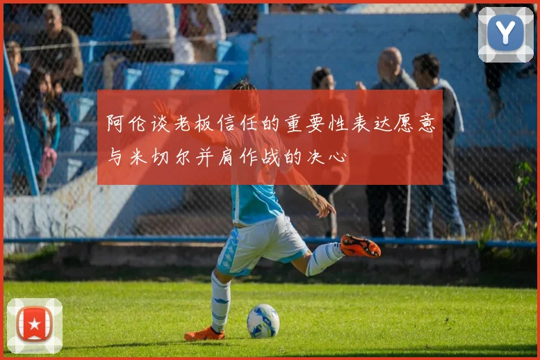 阿伦谈老板信任的重要性表达愿意与米切尔并肩作战的决心