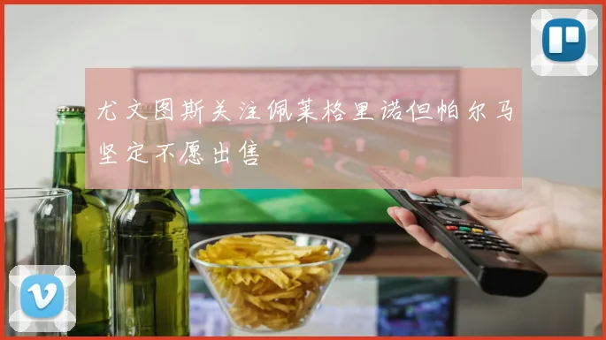 尤文图斯关注佩莱格里诺但帕尔马坚定不愿出售