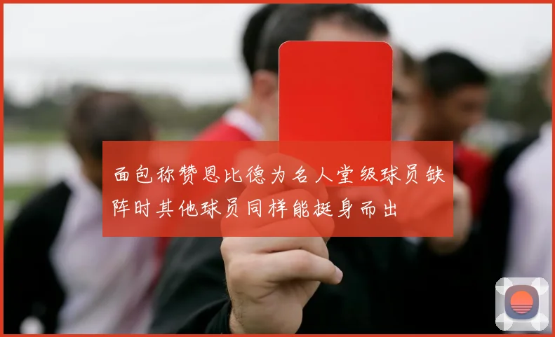 面包称赞恩比德为名人堂级球员缺阵时其他球员同样能挺身而出