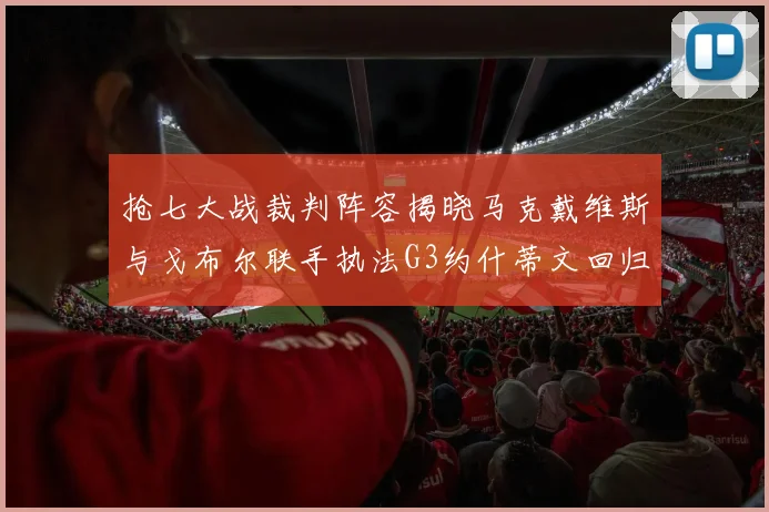 抢七大战裁判阵容揭晓马克戴维斯与戈布尔联手执法G3约什蒂文回归G2