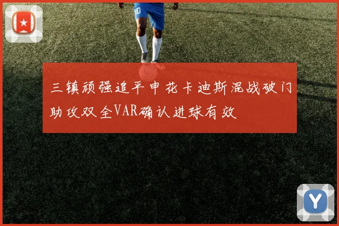 三镇顽强追平申花卡迪斯混战破门助攻双全VAR确认进球有效