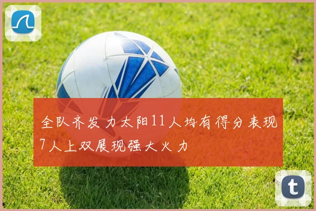 全队齐发力太阳11人均有得分表现7人上双展现强大火力