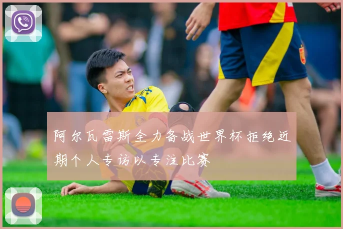 阿尔瓦雷斯全力备战世界杯拒绝近期个人专访以专注比赛