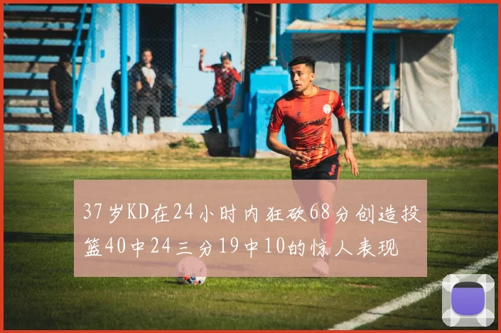 37岁KD在24小时内狂砍68分创造投篮40中24三分19中10的惊人表现
