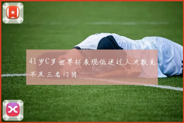 41岁C罗世界杯表现低迷过人次数竟不及三名门将
