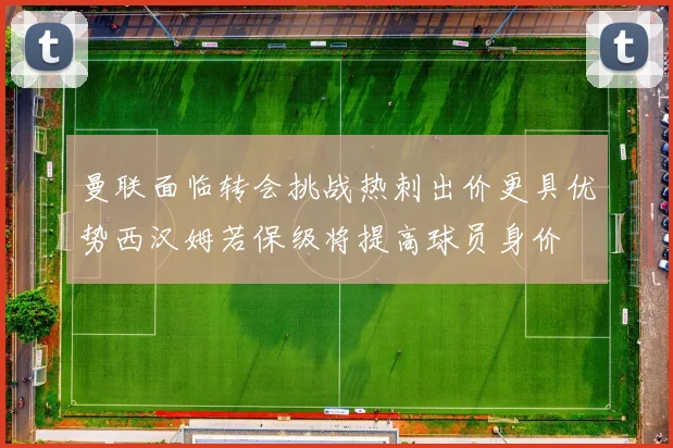 曼联面临转会挑战热刺出价更具优势西汉姆若保级将提高球员身价