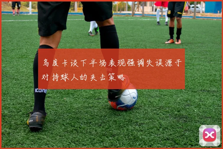 乌度卡谈下半场表现强调失误源于对持球人的夹击策略