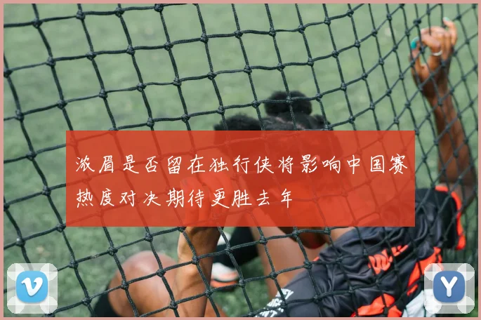 浓眉是否留在独行侠将影响中国赛热度对决期待更胜去年