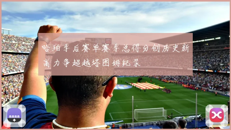 哈珀季后赛单赛季总得分创历史新高力争超越塔图姆纪录