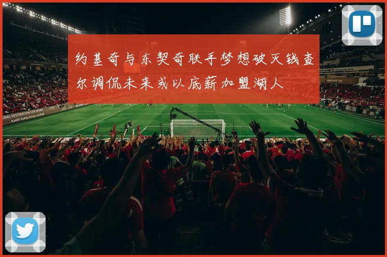 约基奇与东契奇联手梦想破灭钱查尔调侃未来或以底薪加盟湖人