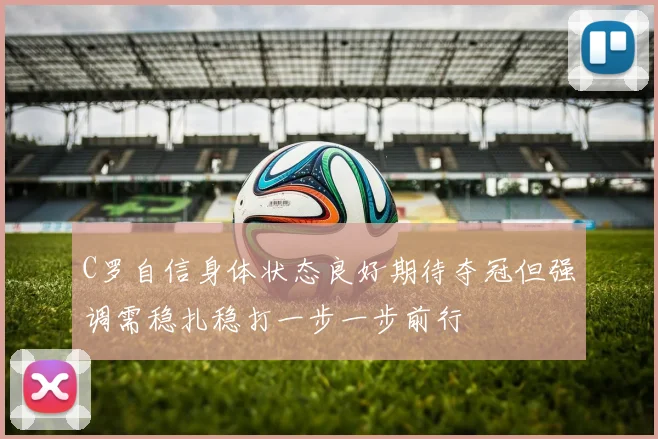 C罗自信身体状态良好期待夺冠但强调需稳扎稳打一步一步前行