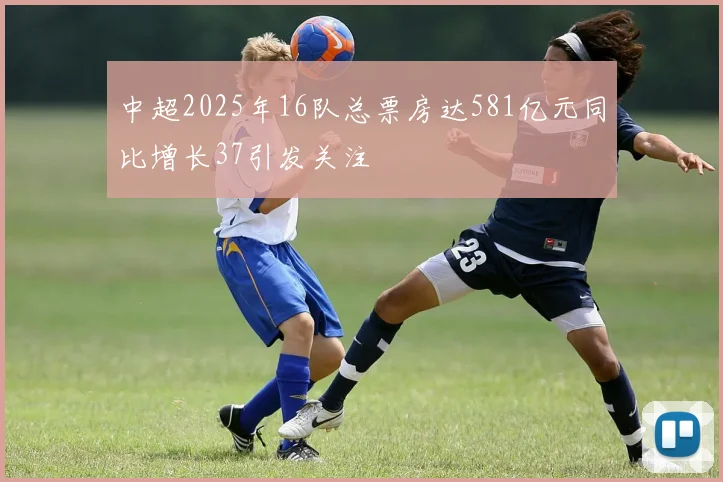中超2025年16队总票房达581亿元同比增长37引发关注