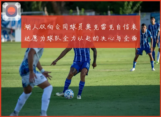 湖人双向合同球员奥克雷克自信表达愿为球队全力以赴的决心与全面能力