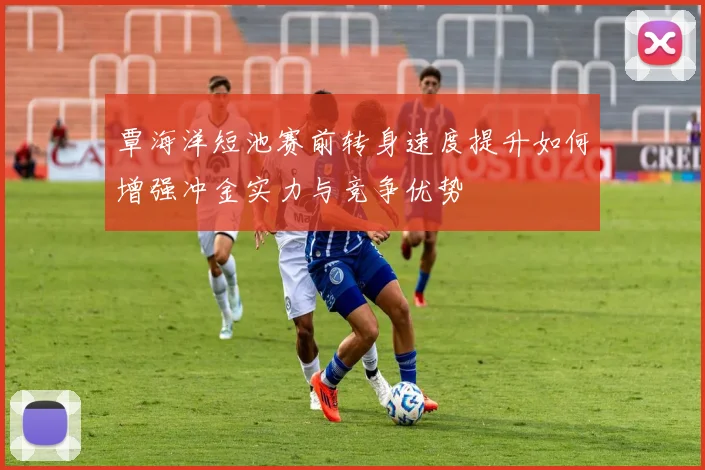 覃海洋短池赛前转身速度提升如何增强冲金实力与竞争优势