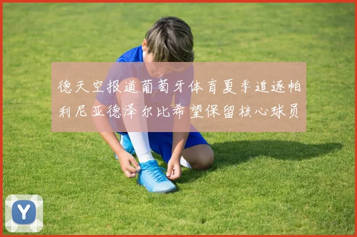 德天空报道葡萄牙体育夏季追逐帕利尼亚德泽尔比希望保留核心球员