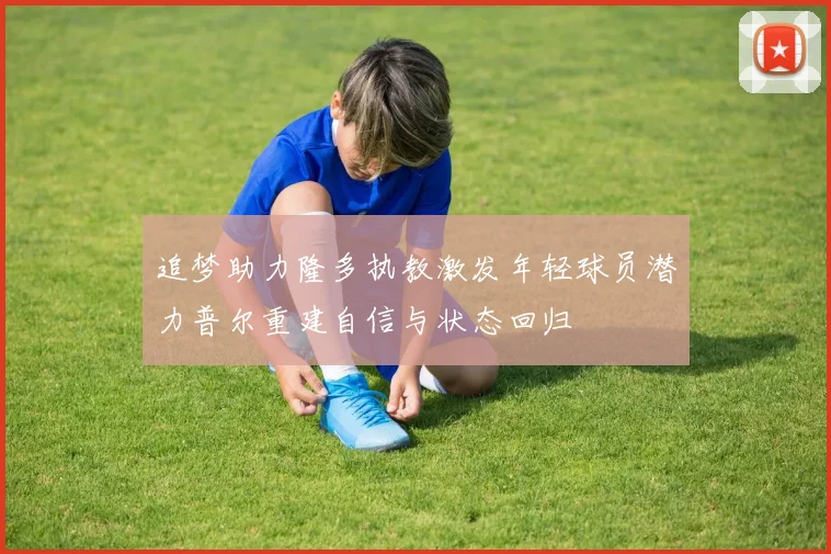 追梦助力隆多执教激发年轻球员潜力普尔重建自信与状态回归