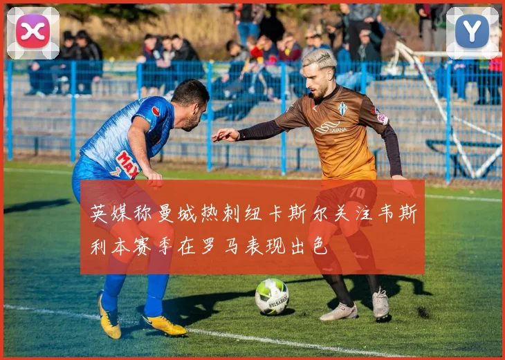 英媒称曼城热刺纽卡斯尔关注韦斯利本赛季在罗马表现出色